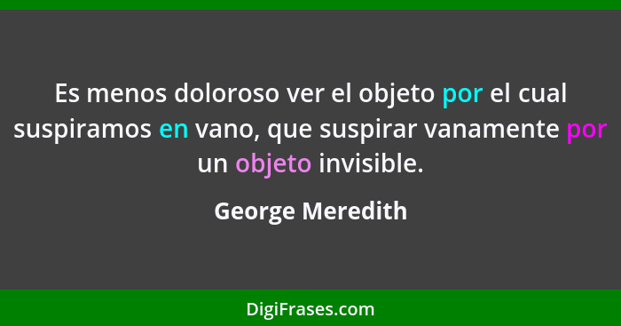 Es menos doloroso ver el objeto por el cual suspiramos en vano, que suspirar vanamente por un objeto invisible.... - George Meredith