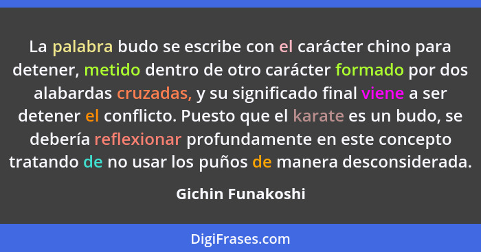 La palabra budo se escribe con el carácter chino para detener, metido dentro de otro carácter formado por dos alabardas cruzadas, y... - Gichin Funakoshi