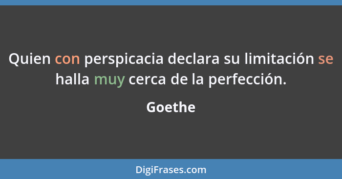 Quien con perspicacia declara su limitación se halla muy cerca de la perfección.... - Goethe