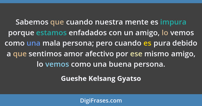 Sabemos que cuando nuestra mente es impura porque estamos enfadados con un amigo, lo vemos como una mala persona; pero cuando... - Gueshe Kelsang Gyatso