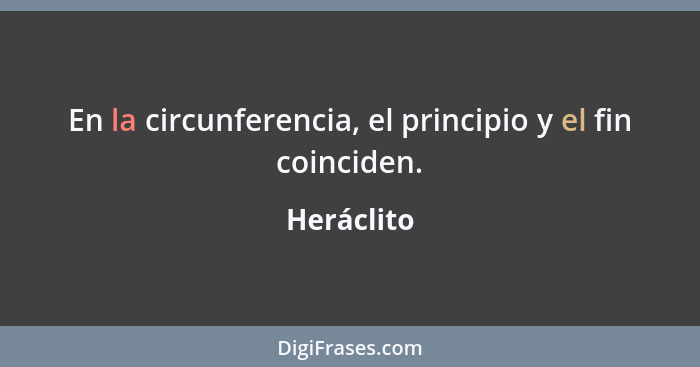 En la circunferencia, el principio y el fin coinciden.... - Heráclito