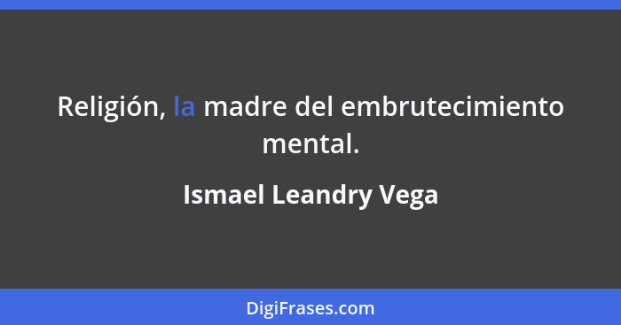 Religión, la madre del embrutecimiento mental.... - Ismael Leandry Vega