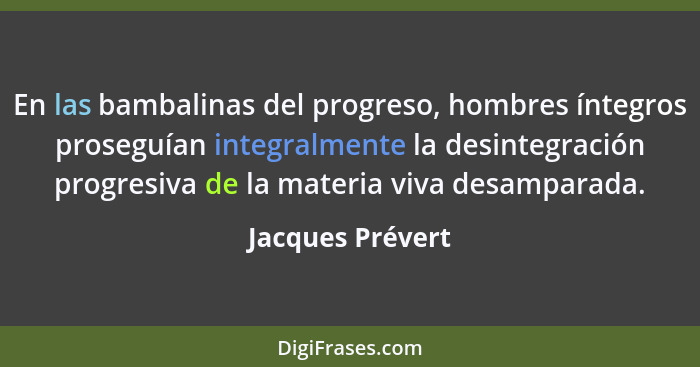 En las bambalinas del progreso, hombres íntegros proseguían integralmente la desintegración progresiva de la materia viva desamparad... - Jacques Prévert