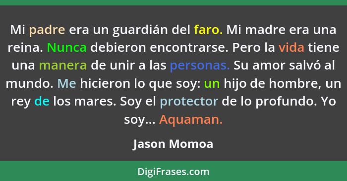 Mi padre era un guardián del faro. Mi madre era una reina. Nunca debieron encontrarse. Pero la vida tiene una manera de unir a las perso... - Jason Momoa