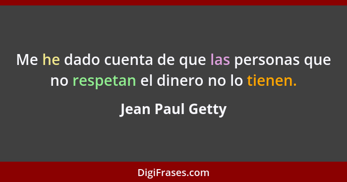 Me he dado cuenta de que las personas que no respetan el dinero no lo tienen.... - Jean Paul Getty