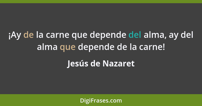 ¡Ay de la carne que depende del alma, ay del alma que depende de la carne!... - Jesús de Nazaret