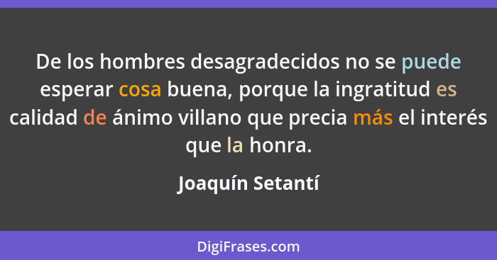 De los hombres desagradecidos no se puede esperar cosa buena, porque la ingratitud es calidad de ánimo villano que precia más el int... - Joaquín Setantí