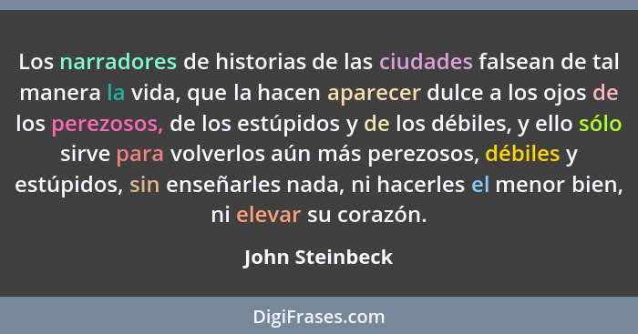 Los narradores de historias de las ciudades falsean de tal manera la vida, que la hacen aparecer dulce a los ojos de los perezosos, d... - John Steinbeck