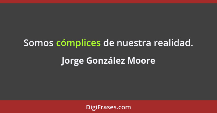 Somos cómplices de nuestra realidad.... - Jorge González Moore