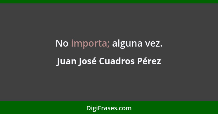No importa; alguna vez.... - Juan José Cuadros Pérez