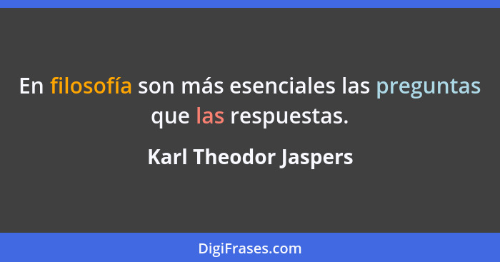 En filosofía son más esenciales las preguntas que las respuestas.... - Karl Theodor Jaspers