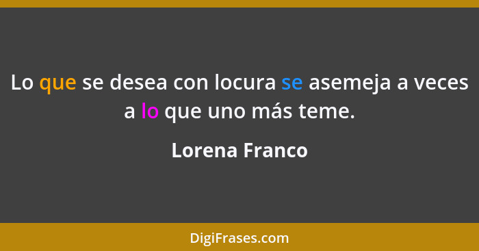 Lo que se desea con locura se asemeja a veces a lo que uno más teme.... - Lorena Franco