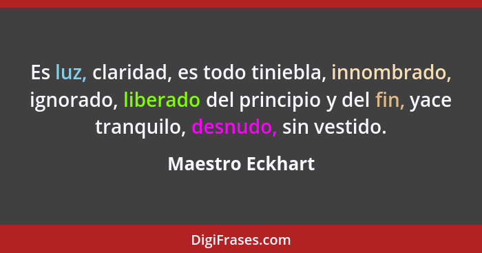 Es luz, claridad, es todo tiniebla, innombrado, ignorado, liberado del principio y del fin, yace tranquilo, desnudo, sin vestido.... - Maestro Eckhart