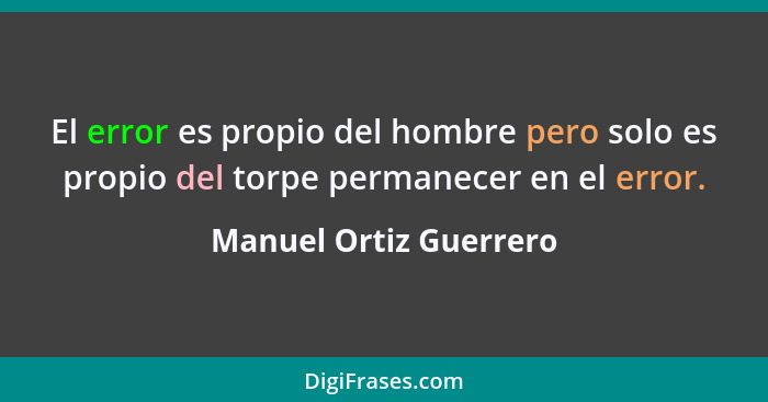 El error es propio del hombre pero solo es propio del torpe permanecer en el error.... - Manuel Ortiz Guerrero