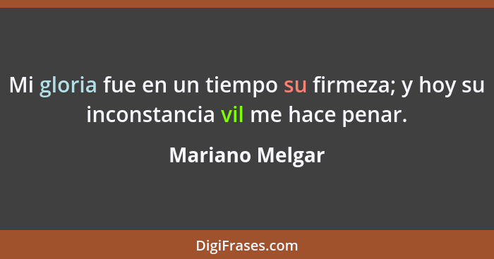 Mi gloria fue en un tiempo su firmeza; y hoy su inconstancia vil me hace penar.... - Mariano Melgar