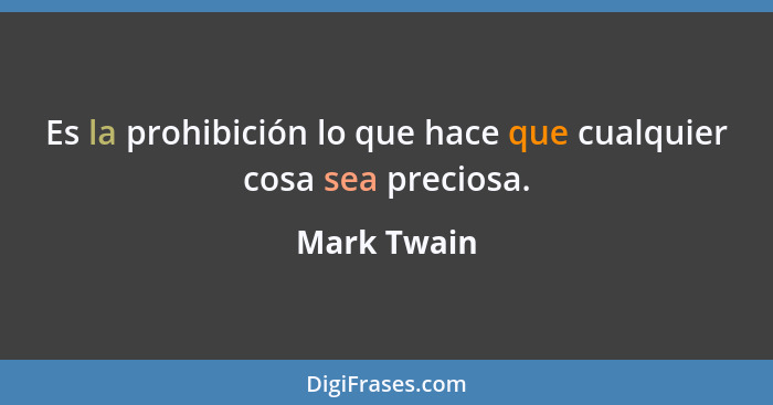 Es la prohibición lo que hace que cualquier cosa sea preciosa.... - Mark Twain