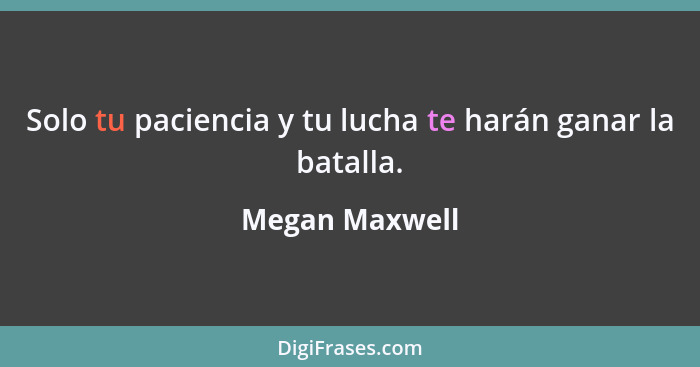 Solo tu paciencia y tu lucha te harán ganar la batalla.... - Megan Maxwell