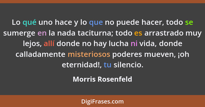 Lo qué uno hace y lo que no puede hacer, todo se sumerge en la nada taciturna; todo es arrastrado muy lejos, allí donde no hay luch... - Morris Rosenfeld