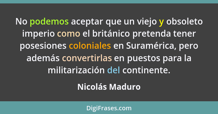 No podemos aceptar que un viejo y obsoleto imperio como el británico pretenda tener posesiones coloniales en Suramérica, pero además... - Nicolás Maduro