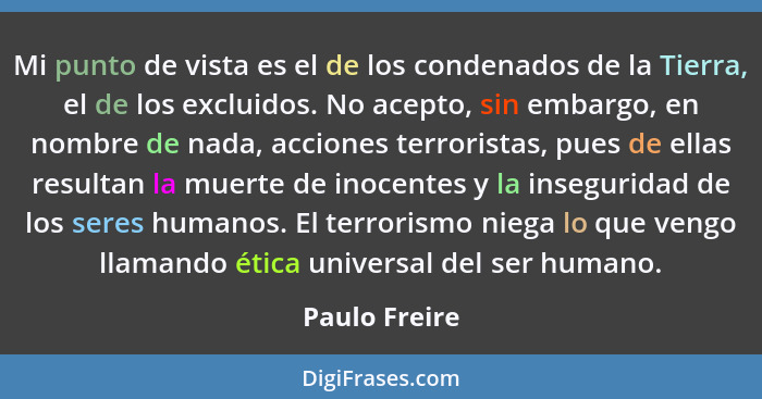 Mi punto de vista es el de los condenados de la Tierra, el de los excluidos. No acepto, sin embargo, en nombre de nada, acciones terror... - Paulo Freire