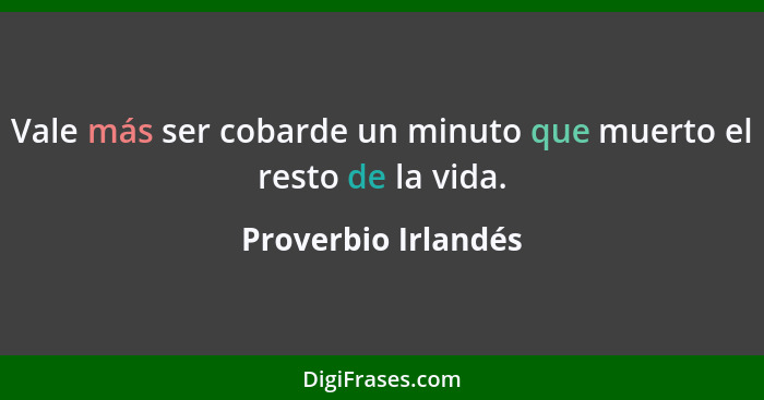 Vale más ser cobarde un minuto que muerto el resto de la vida.... - Proverbio Irlandés