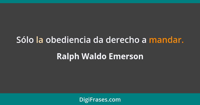 Sólo la obediencia da derecho a mandar.... - Ralph Waldo Emerson