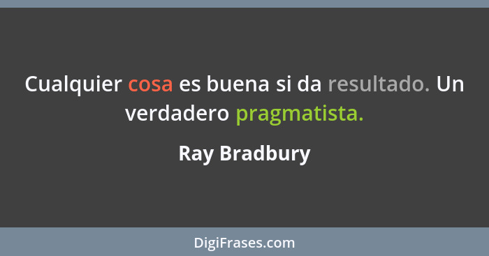 Cualquier cosa es buena si da resultado. Un verdadero pragmatista.... - Ray Bradbury