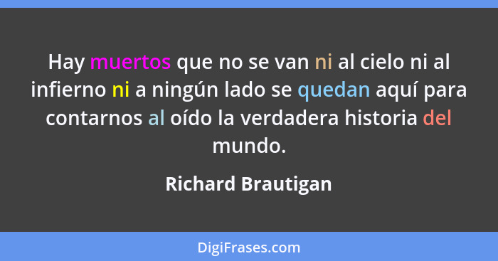 Hay muertos que no se van ni al cielo ni al infierno ni a ningún lado se quedan aquí para contarnos al oído la verdadera historia... - Richard Brautigan