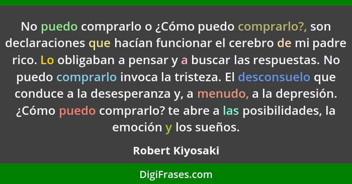 No puedo comprarlo o ¿Cómo puedo comprarlo?, son declaraciones que hacían funcionar el cerebro de mi padre rico. Lo obligaban a pens... - Robert Kiyosaki