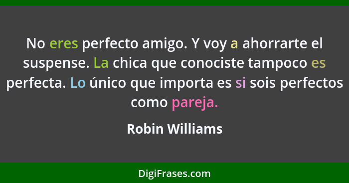 No eres perfecto amigo. Y voy a ahorrarte el suspense. La chica que conociste tampoco es perfecta. Lo único que importa es si sois pe... - Robin Williams