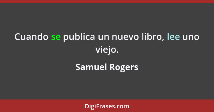 Cuando se publica un nuevo libro, lee uno viejo.... - Samuel Rogers