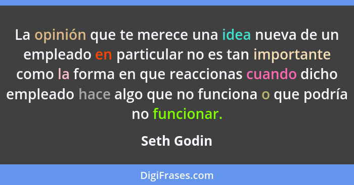 La opinión que te merece una idea nueva de un empleado en particular no es tan importante como la forma en que reaccionas cuando dicho em... - Seth Godin