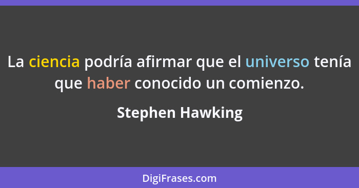 La ciencia podría afirmar que el universo tenía que haber conocido un comienzo.... - Stephen Hawking