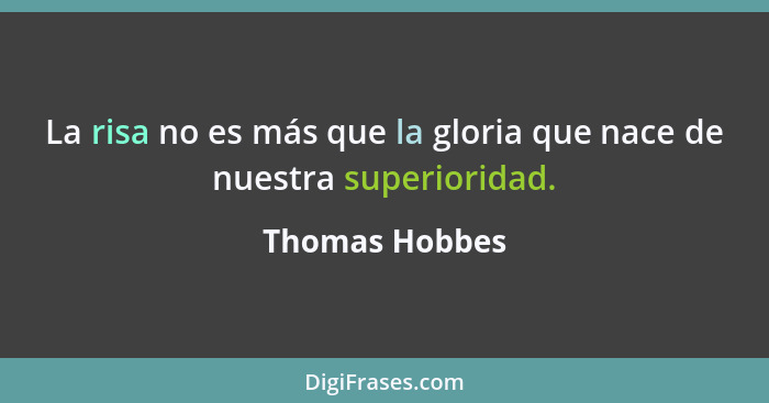 La risa no es más que la gloria que nace de nuestra superioridad.... - Thomas Hobbes