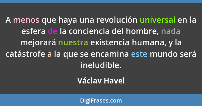 A menos que haya una revolución universal en la esfera de la conciencia del hombre, nada mejorará nuestra existencia humana, y la catás... - Václav Havel