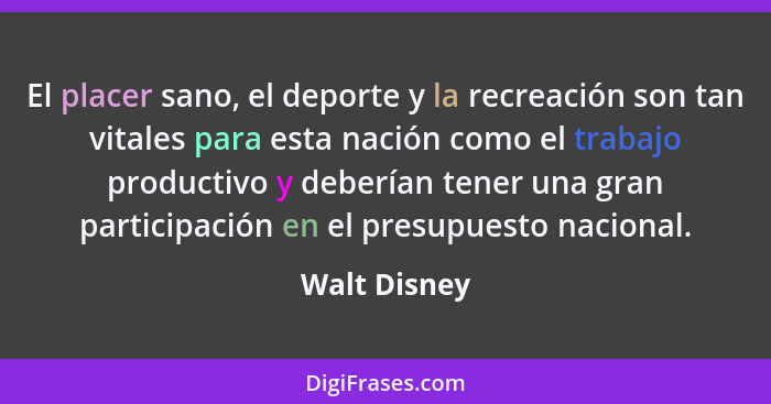 El placer sano, el deporte y la recreación son tan vitales para esta nación como el trabajo productivo y deberían tener una gran partici... - Walt Disney