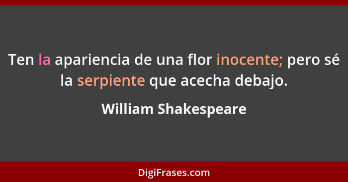 Ten la apariencia de una flor inocente; pero sé la serpiente que acecha debajo.... - William Shakespeare