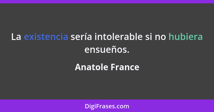 La existencia sería intolerable si no hubiera ensueños.... - Anatole France