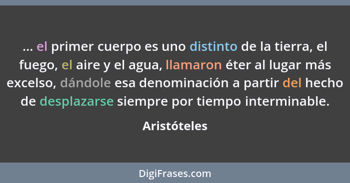 ... el primer cuerpo es uno distinto de la tierra, el fuego, el aire y el agua, llamaron éter al lugar más excelso, dándole esa denomina... - Aristóteles