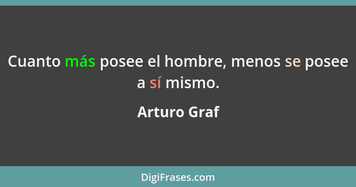 Cuanto más posee el hombre, menos se posee a sí mismo.... - Arturo Graf