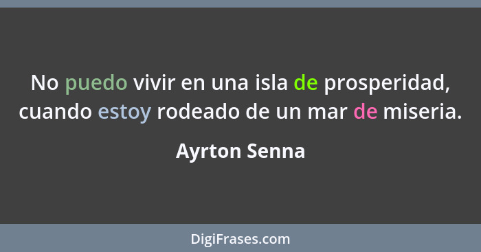 No puedo vivir en una isla de prosperidad, cuando estoy rodeado de un mar de miseria.... - Ayrton Senna