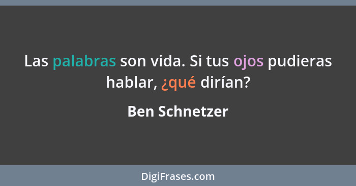 Las palabras son vida. Si tus ojos pudieras hablar, ¿qué dirían?... - Ben Schnetzer