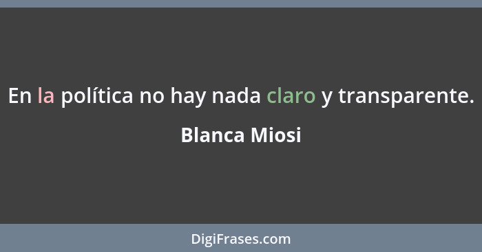 En la política no hay nada claro y transparente.... - Blanca Miosi