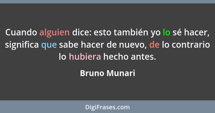 Cuando alguien dice: esto también yo lo sé hacer, significa que sabe hacer de nuevo, de lo contrario lo hubiera hecho antes.... - Bruno Munari