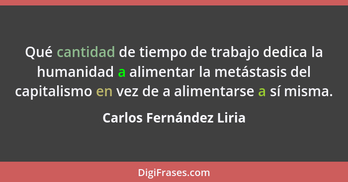 Qué cantidad de tiempo de trabajo dedica la humanidad a alimentar la metástasis del capitalismo en vez de a alimentarse a sí... - Carlos Fernández Liria