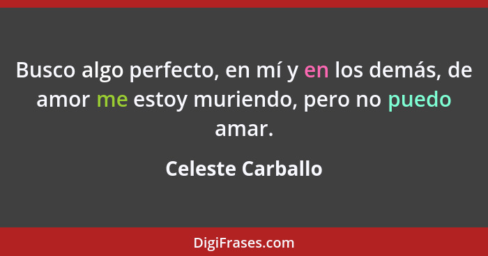 Busco algo perfecto, en mí y en los demás, de amor me estoy muriendo, pero no puedo amar.... - Celeste Carballo