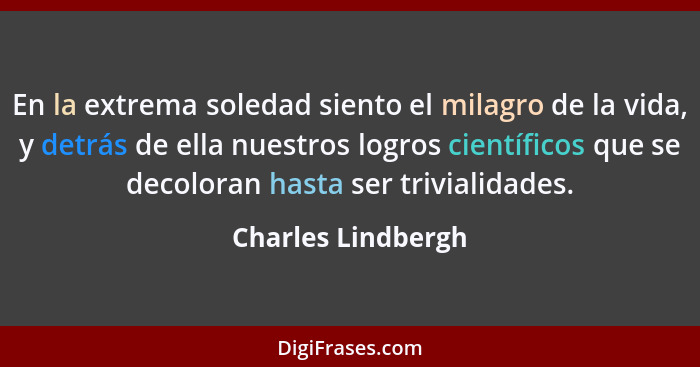 En la extrema soledad siento el milagro de la vida, y detrás de ella nuestros logros científicos que se decoloran hasta ser trivia... - Charles Lindbergh