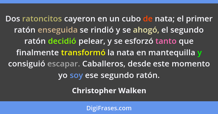 Dos ratoncitos cayeron en un cubo de nata; el primer ratón enseguida se rindió y se ahogó, el segundo ratón decidió pelear, y se... - Christopher Walken