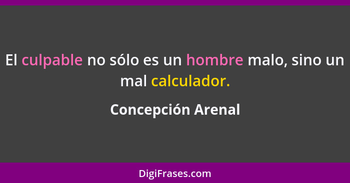 El culpable no sólo es un hombre malo, sino un mal calculador.... - Concepción Arenal