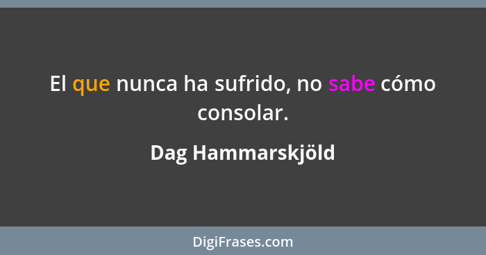 El que nunca ha sufrido, no sabe cómo consolar.... - Dag Hammarskjöld